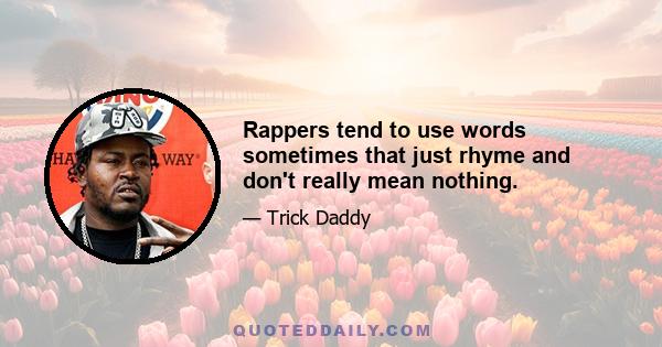 Rappers tend to use words sometimes that just rhyme and don't really mean nothing.