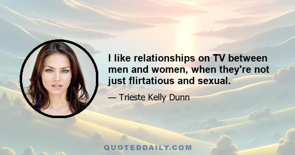 I like relationships on TV between men and women, when they're not just flirtatious and sexual.