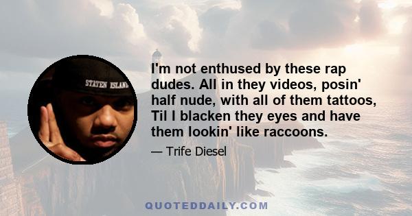 I'm not enthused by these rap dudes. All in they videos, posin' half nude, with all of them tattoos, Til I blacken they eyes and have them lookin' like raccoons.