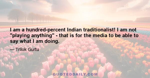 I am a hundred-percent Indian traditionalist! I am not playing anything - that is for the media to be able to say what I am doing.