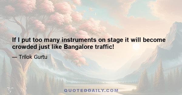 If I put too many instruments on stage it will become crowded just like Bangalore traffic!