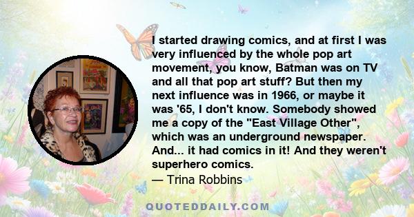 I started drawing comics, and at first I was very influenced by the whole pop art movement, you know, Batman was on TV and all that pop art stuff? But then my next influence was in 1966, or maybe it was '65, I don't