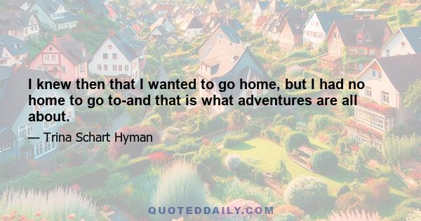 I knew then that I wanted to go home, but I had no home to go to-and that is what adventures are all about.