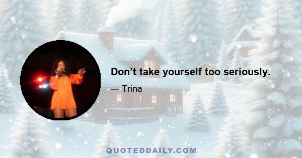 Don’t take yourself too seriously.