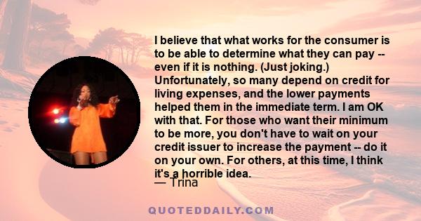 I believe that what works for the consumer is to be able to determine what they can pay -- even if it is nothing. (Just joking.) Unfortunately, so many depend on credit for living expenses, and the lower payments helped 