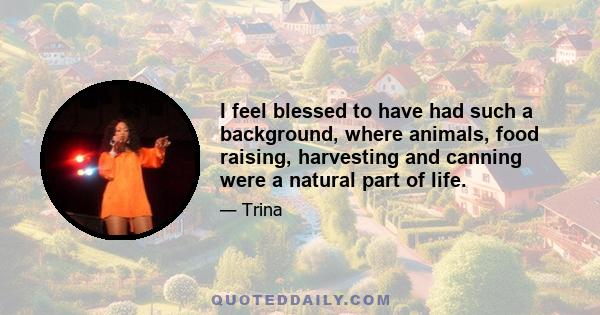 I feel blessed to have had such a background, where animals, food raising, harvesting and canning were a natural part of life.