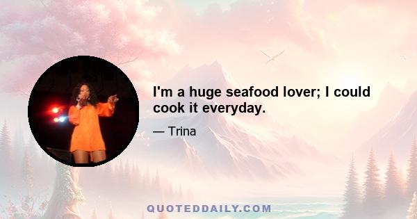 I'm a huge seafood lover; I could cook it everyday.