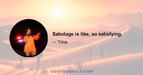 Sabotage is like, so satisfying.