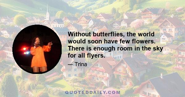 Without butterflies, the world would soon have few flowers. There is enough room in the sky for all flyers.