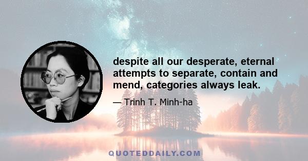 despite all our desperate, eternal attempts to separate, contain and mend, categories always leak.