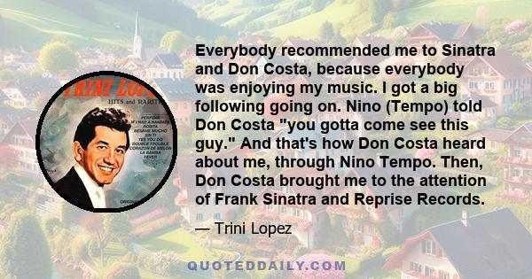 Everybody recommended me to Sinatra and Don Costa, because everybody was enjoying my music. I got a big following going on. Nino (Tempo) told Don Costa you gotta come see this guy. And that's how Don Costa heard about