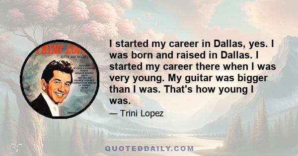 I started my career in Dallas, yes. I was born and raised in Dallas. I started my career there when I was very young. My guitar was bigger than I was. That's how young I was.