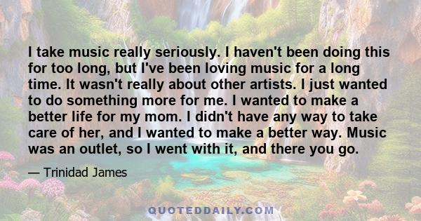 I take music really seriously. I haven't been doing this for too long, but I've been loving music for a long time. It wasn't really about other artists. I just wanted to do something more for me. I wanted to make a