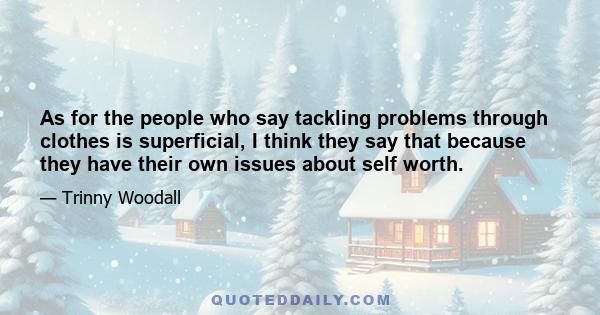 As for the people who say tackling problems through clothes is superficial, I think they say that because they have their own issues about self worth.