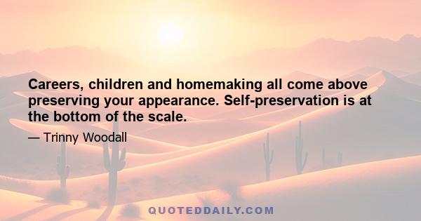 Careers, children and homemaking all come above preserving your appearance. Self-preservation is at the bottom of the scale.