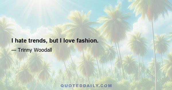 I hate trends, but I love fashion.