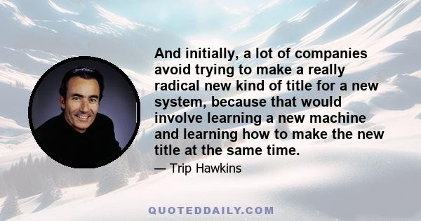 And initially, a lot of companies avoid trying to make a really radical new kind of title for a new system, because that would involve learning a new machine and learning how to make the new title at the same time.