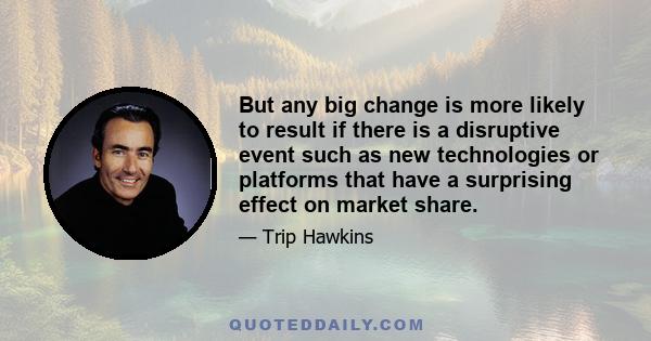 But any big change is more likely to result if there is a disruptive event such as new technologies or platforms that have a surprising effect on market share.