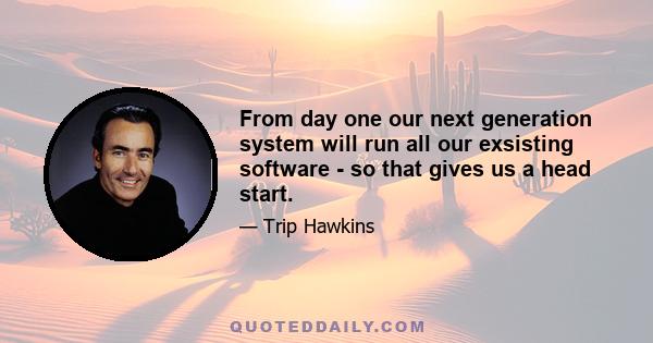 From day one our next generation system will run all our exsisting software - so that gives us a head start.