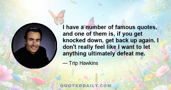 I have a number of famous quotes, and one of them is, if you get knocked down, get back up again. I don't really feel like I want to let anything ultimately defeat me.