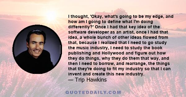 I thought, 'Okay, what's going to be my edge, and how am I going to define what I'm doing differently?' Once I had that key idea of the software developer as an artist, once I had that idea, a whole bunch of other ideas 