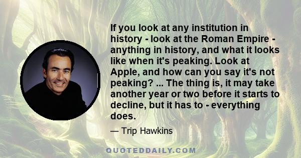 If you look at any institution in history - look at the Roman Empire - anything in history, and what it looks like when it's peaking. Look at Apple, and how can you say it's not peaking? ... The thing is, it may take