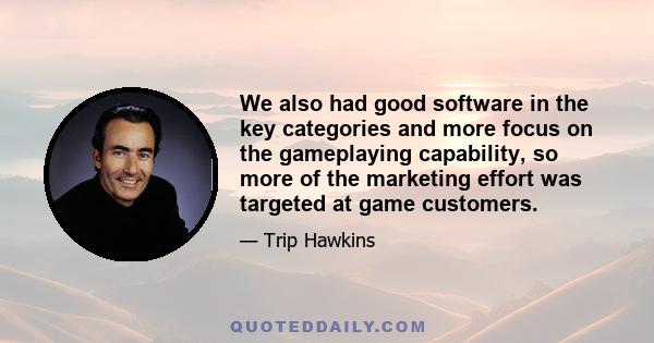 We also had good software in the key categories and more focus on the gameplaying capability, so more of the marketing effort was targeted at game customers.