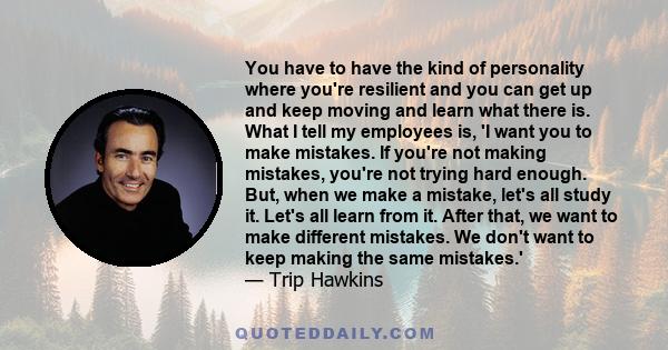 You have to have the kind of personality where you're resilient and you can get up and keep moving and learn what there is. What I tell my employees is, 'I want you to make mistakes. If you're not making mistakes,