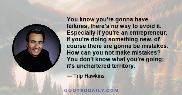 You know you're gonna have failures, there's no way to avoid it. Especially if you're an entrepreneur, if you're doing something new, of course there are gonna be mistakes. How can you not make mistakes? You don't know