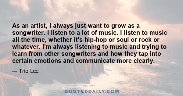 As an artist, I always just want to grow as a songwriter. I listen to a lot of music. I listen to music all the time, whether it's hip-hop or soul or rock or whatever. I'm always listening to music and trying to learn