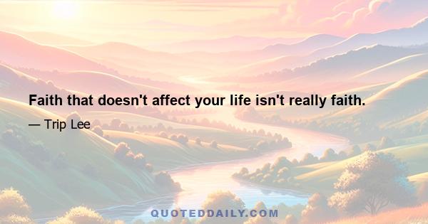 Faith that doesn't affect your life isn't really faith.