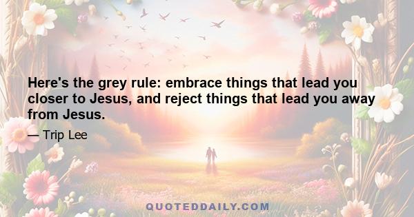 Here's the grey rule: embrace things that lead you closer to Jesus, and reject things that lead you away from Jesus.