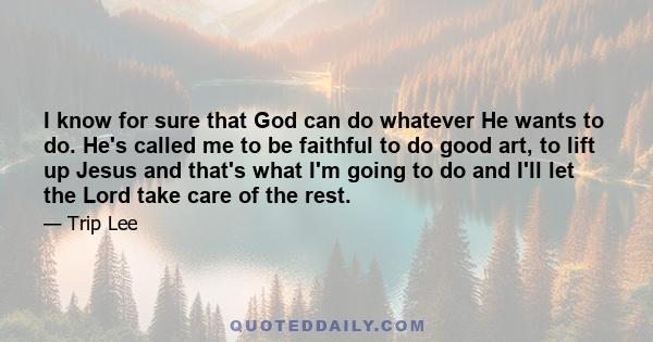 I know for sure that God can do whatever He wants to do. He's called me to be faithful to do good art, to lift up Jesus and that's what I'm going to do and I'll let the Lord take care of the rest.