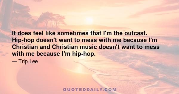 It does feel like sometimes that I'm the outcast. Hip-hop doesn't want to mess with me because I'm Christian and Christian music doesn't want to mess with me because I'm hip-hop.