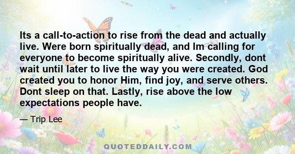 Its a call-to-action to rise from the dead and actually live. Were born spiritually dead, and Im calling for everyone to become spiritually alive. Secondly, dont wait until later to live the way you were created. God