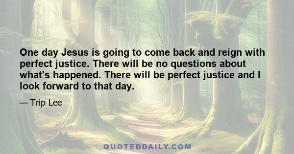 One day Jesus is going to come back and reign with perfect justice. There will be no questions about what's happened. There will be perfect justice and I look forward to that day.