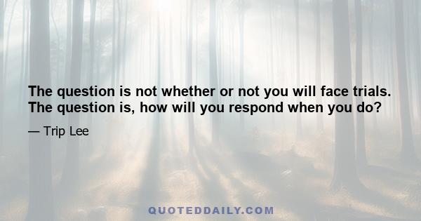 The question is not whether or not you will face trials. The question is, how will you respond when you do?