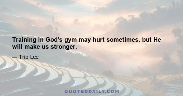 Training in God's gym may hurt sometimes, but He will make us stronger.