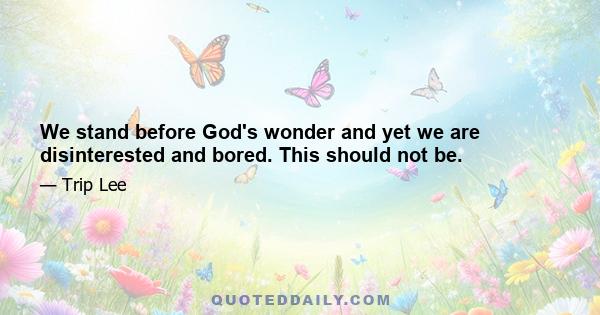 We stand before God's wonder and yet we are disinterested and bored. This should not be.