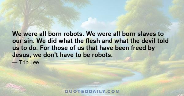 We were all born robots. We were all born slaves to our sin. We did what the flesh and what the devil told us to do. For those of us that have been freed by Jesus, we don't have to be robots.