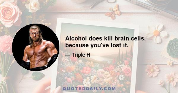 Alcohol does kill brain cells, because you've lost it.