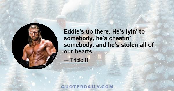 Eddie's up there. He's lyin' to somebody, he's cheatin' somebody, and he's stolen all of our hearts.