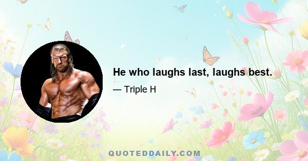 He who laughs last, laughs best.