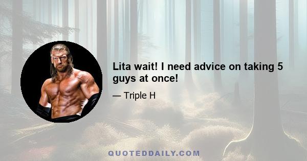 Lita wait! I need advice on taking 5 guys at once!