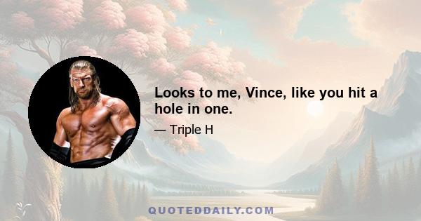 Looks to me, Vince, like you hit a hole in one.