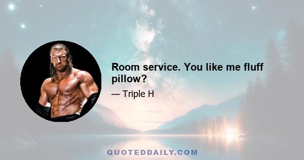 Room service. You like me fluff pillow?