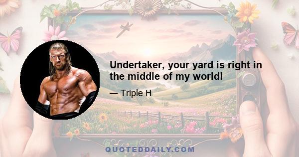 Undertaker, your yard is right in the middle of my world!