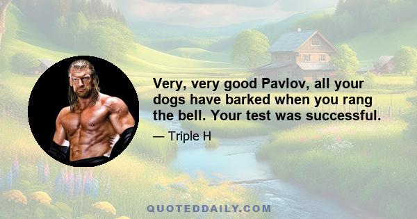 Very, very good Pavlov, all your dogs have barked when you rang the bell. Your test was successful.