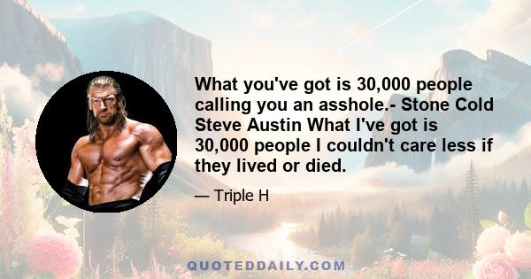 What you've got is 30,000 people calling you an asshole.- Stone Cold Steve Austin What I've got is 30,000 people I couldn't care less if they lived or died.