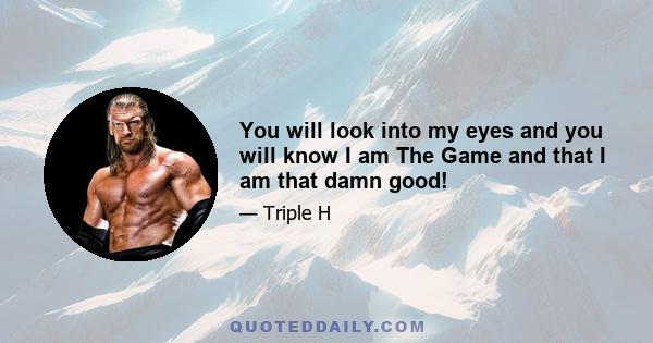 You will look into my eyes and you will know I am The Game and that I am that damn good!